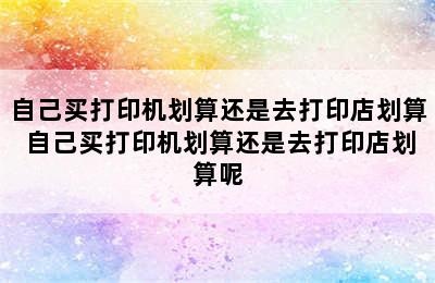 自己买打印机划算还是去打印店划算 自己买打印机划算还是去打印店划算呢